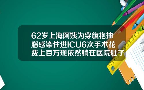 62岁上海阿姨为穿旗袍抽脂感染住进ICU6次手术花费上百万现依然躺在医院肚子吸脂手术费用多少钱