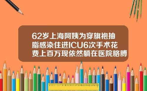 62岁上海阿姨为穿旗袍抽脂感染住进ICU6次手术花费上百万现依然躺在医院胳膊吸脂要花多少钱