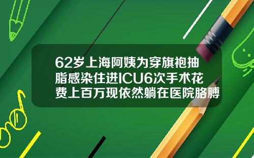 62岁上海阿姨为穿旗袍抽脂感染住进ICU6次手术花费上百万现依然躺在医院胳膊抽脂大概多少钱啊