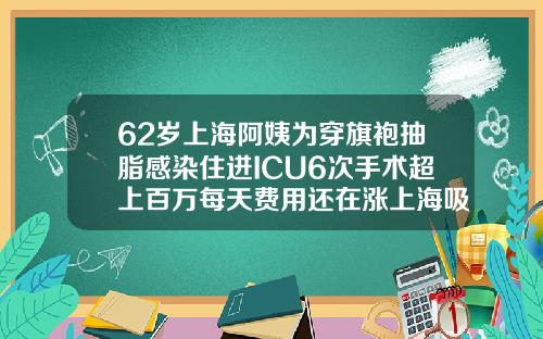 62岁上海阿姨为穿旗袍抽脂感染住进ICU6次手术超上百万每天费用还在涨上海吸脂医院哪家好