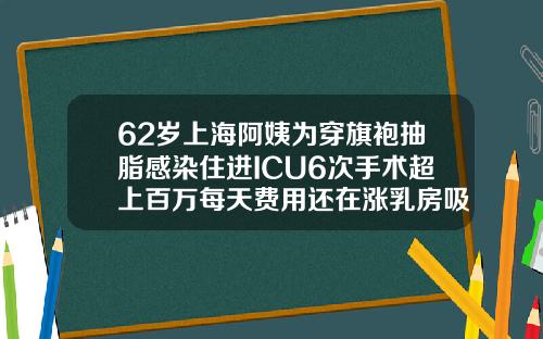 62岁上海阿姨为穿旗袍抽脂感染住进ICU6次手术超上百万每天费用还在涨乳房吸脂费用大约多少