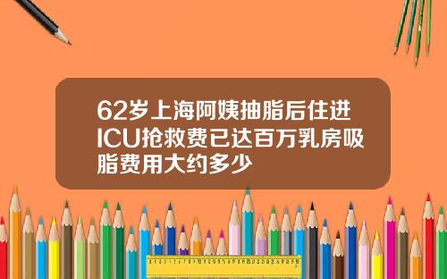 62岁上海阿姨抽脂后住进ICU抢救费已达百万乳房吸脂费用大约多少