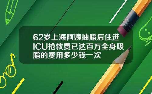62岁上海阿姨抽脂后住进ICU抢救费已达百万全身吸脂的费用多少钱一次