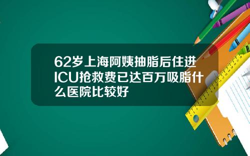 62岁上海阿姨抽脂后住进ICU抢救费已达百万吸脂什么医院比较好