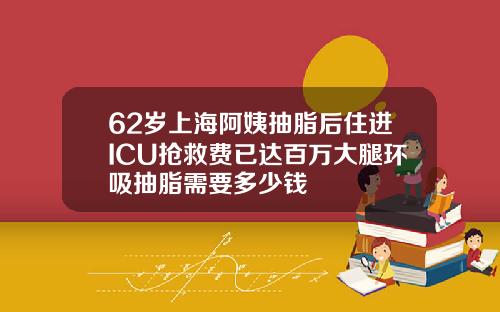 62岁上海阿姨抽脂后住进ICU抢救费已达百万大腿环吸抽脂需要多少钱