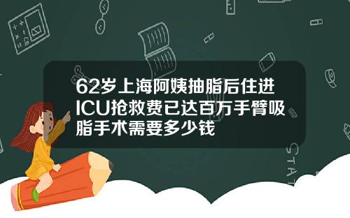 62岁上海阿姨抽脂后住进ICU抢救费已达百万手臂吸脂手术需要多少钱