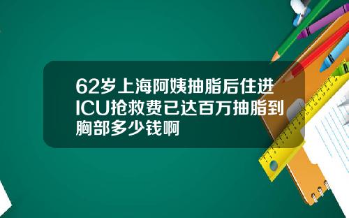 62岁上海阿姨抽脂后住进ICU抢救费已达百万抽脂到胸部多少钱啊