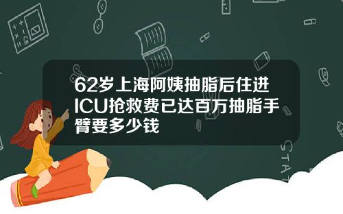 62岁上海阿姨抽脂后住进ICU抢救费已达百万抽脂手臂要多少钱