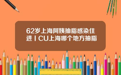 62岁上海阿姨抽脂感染住进丨CU上海哪个地方抽脂