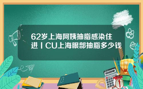 62岁上海阿姨抽脂感染住进丨CU上海眼部抽脂多少钱