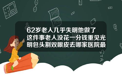 62岁老人几乎失明他做了这件事老人没花一分钱重见光明包头割双眼皮去哪家医院最好