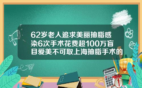 62岁老人追求美丽抽脂感染6次手术花费超100万盲目爱美不可取上海抽脂手术的价位