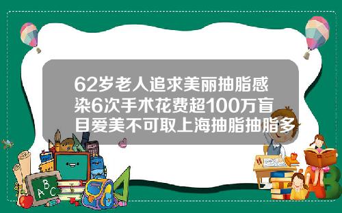 62岁老人追求美丽抽脂感染6次手术花费超100万盲目爱美不可取上海抽脂抽脂多少钱