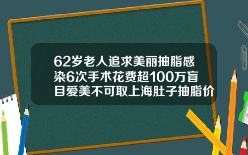 62岁老人追求美丽抽脂感染6次手术花费超100万盲目爱美不可取上海肚子抽脂价位