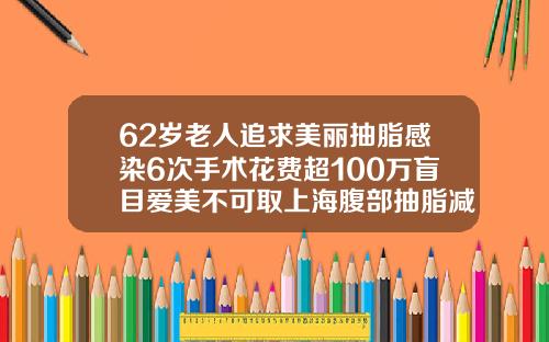 62岁老人追求美丽抽脂感染6次手术花费超100万盲目爱美不可取上海腹部抽脂减肥