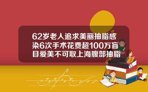 62岁老人追求美丽抽脂感染6次手术花费超100万盲目爱美不可取上海腹部抽脂