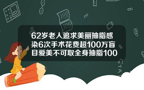 62岁老人追求美丽抽脂感染6次手术花费超100万盲目爱美不可取全身抽脂100斤的价格