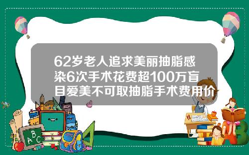 62岁老人追求美丽抽脂感染6次手术花费超100万盲目爱美不可取抽脂手术费用价格是多少