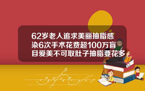 62岁老人追求美丽抽脂感染6次手术花费超100万盲目爱美不可取肚子抽脂要花多少钱呢