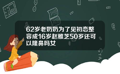 62岁老奶奶为了见初恋整容成16岁赵雅芝50岁还可以隆鼻吗女
