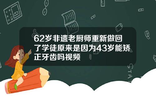 62岁非遗老厨师重新做回了学徒原来是因为43岁能矫正牙齿吗视频
