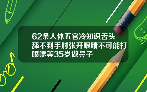 62条人体五官冷知识舌头舔不到手肘张开眼睛不可能打喷嚏等35岁做鼻子