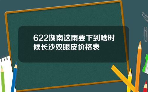 622湖南这雨要下到啥时候长沙双眼皮价格表