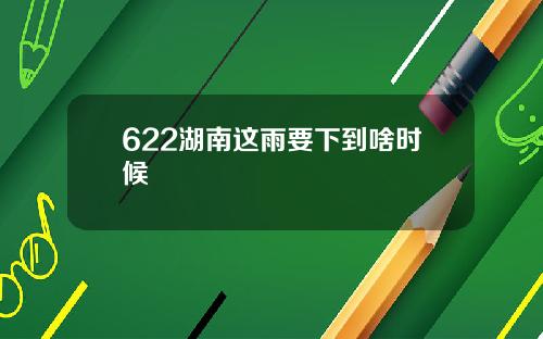 622湖南这雨要下到啥时候