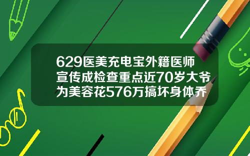 629医美充电宝外籍医师宣传成检查重点近70岁大爷为美容花576万搞坏身体乔雅登丰颜玻尿酸能维持多久