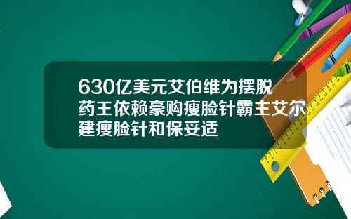 630亿美元艾伯维为摆脱药王依赖豪购瘦脸针霸主艾尔建瘦脸针和保妥适
