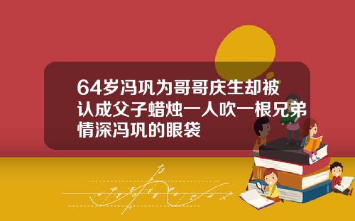 64岁冯巩为哥哥庆生却被认成父子蜡烛一人吹一根兄弟情深冯巩的眼袋