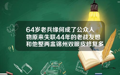 64岁老兵缘何成了公众人物原来失联44年的老战友想和他整两盅锦州双眼皮修复多少钱