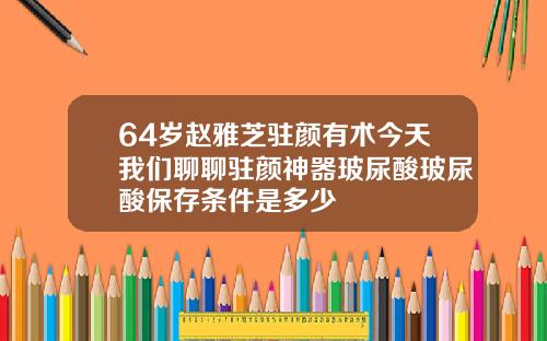 64岁赵雅芝驻颜有术今天我们聊聊驻颜神器玻尿酸玻尿酸保存条件是多少