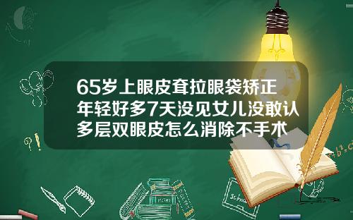 65岁上眼皮耷拉眼袋矫正年轻好多7天没见女儿没敢认多层双眼皮怎么消除不手术