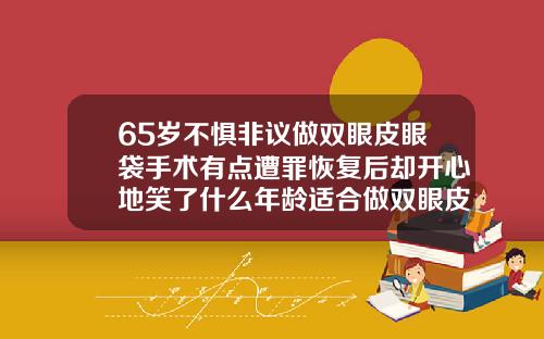 65岁不惧非议做双眼皮眼袋手术有点遭罪恢复后却开心地笑了什么年龄适合做双眼皮手术呢