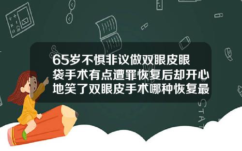 65岁不惧非议做双眼皮眼袋手术有点遭罪恢复后却开心地笑了双眼皮手术哪种恢复最快