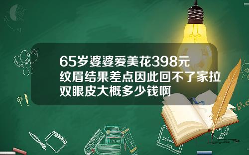 65岁婆婆爱美花398元纹眉结果差点因此回不了家拉双眼皮大概多少钱啊