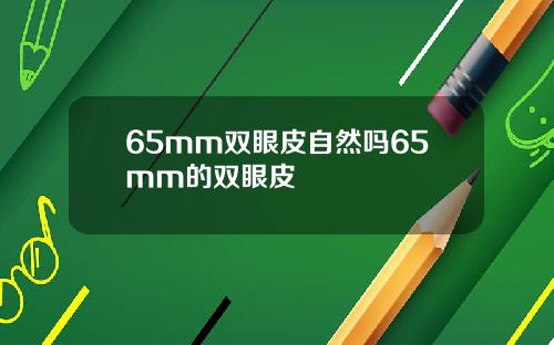 65mm双眼皮自然吗65mm的双眼皮