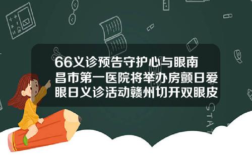 66义诊预告守护心与眼南昌市第一医院将举办房颤日爱眼日义诊活动赣州切开双眼皮哪里好