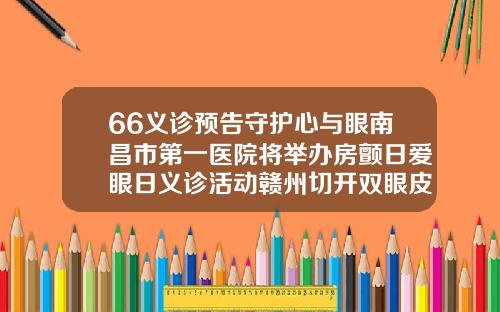 66义诊预告守护心与眼南昌市第一医院将举办房颤日爱眼日义诊活动赣州切开双眼皮