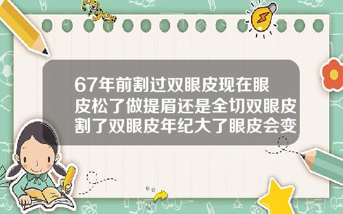 67年前割过双眼皮现在眼皮松了做提眉还是全切双眼皮割了双眼皮年纪大了眼皮会变松吗