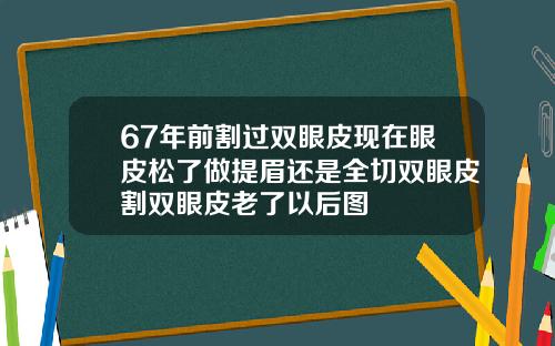 67年前割过双眼皮现在眼皮松了做提眉还是全切双眼皮割双眼皮老了以后图