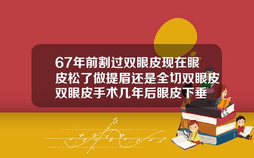 67年前割过双眼皮现在眼皮松了做提眉还是全切双眼皮双眼皮手术几年后眼皮下垂