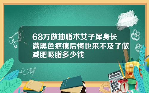 68万做抽脂术女子浑身长满黑色疤痕后悔也来不及了做减肥吸脂多少钱