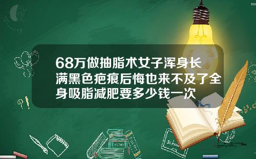 68万做抽脂术女子浑身长满黑色疤痕后悔也来不及了全身吸脂减肥要多少钱一次