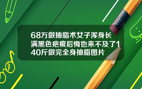 68万做抽脂术女子浑身长满黑色疤痕后悔也来不及了140斤做完全身抽脂图片