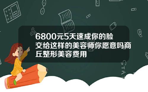 6800元5天速成你的脸交给这样的美容师你愿意吗商丘整形美容费用