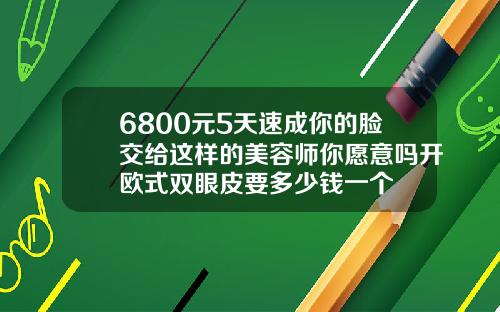 6800元5天速成你的脸交给这样的美容师你愿意吗开欧式双眼皮要多少钱一个