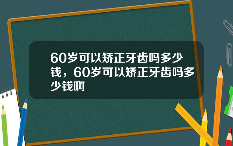 60岁可以矫正牙齿吗多少钱，60岁可以矫正牙齿吗多少钱啊