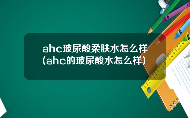 ahc玻尿酸柔肤水怎么样(ahc的玻尿酸水怎么样)